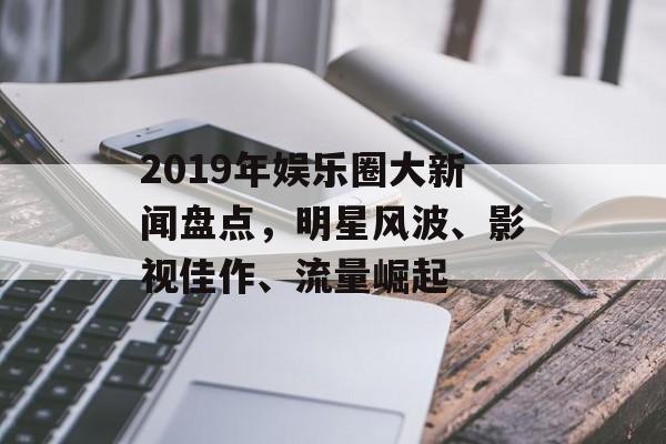 2019年娱乐圈大新闻盘点，明星风波、影视佳作、流量崛起