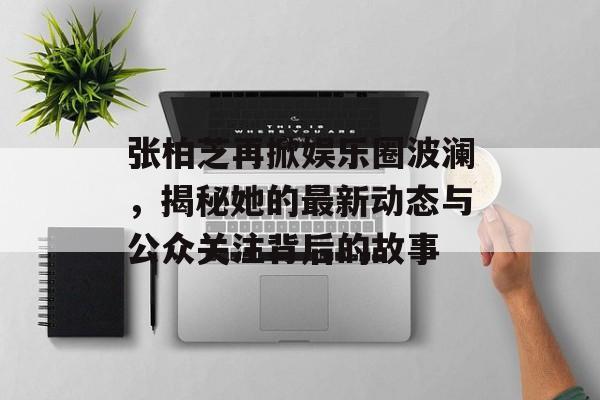 张柏芝再掀娱乐圈波澜，揭秘她的最新动态与公众关注背后的故事