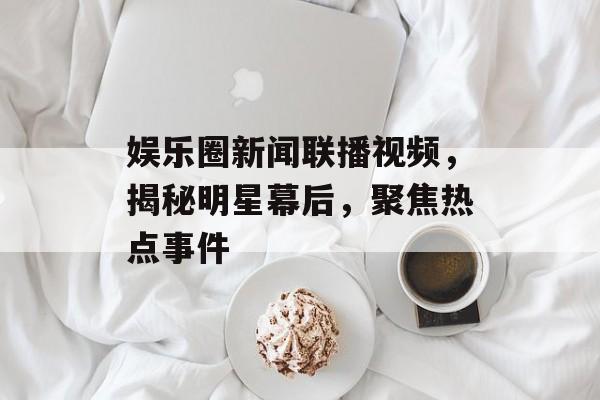 娱乐圈新闻联播视频，揭秘明星幕后，聚焦热点事件