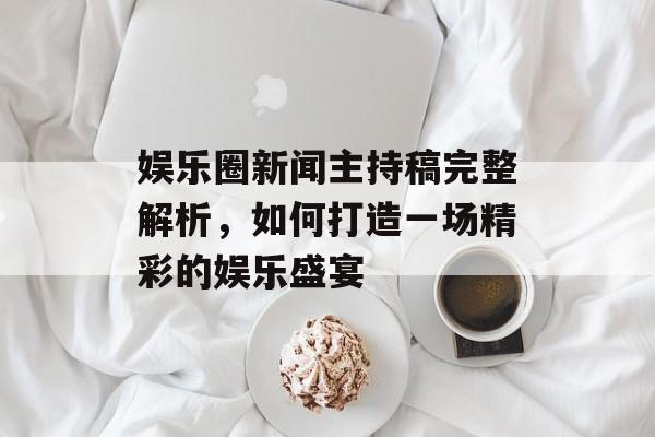娱乐圈新闻主持稿完整解析，如何打造一场精彩的娱乐盛宴