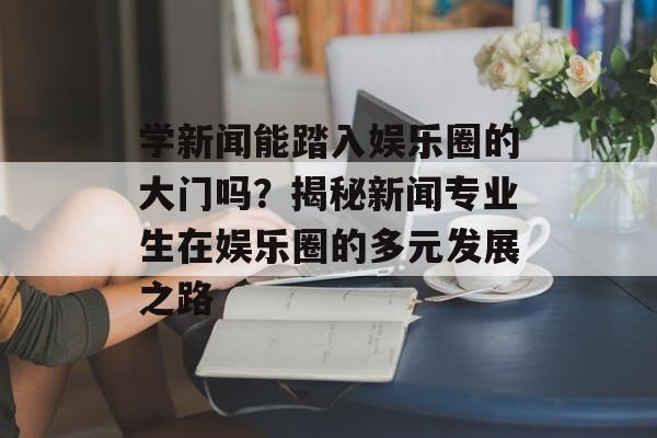 学新闻能踏入娱乐圈的大门吗？揭秘新闻专业生在娱乐圈的多元发展之路