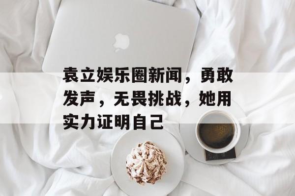 袁立娱乐圈新闻，勇敢发声，无畏挑战，她用实力证明自己