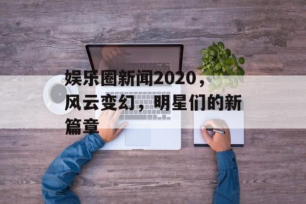 娱乐圈新闻2020,风云变幻,明星们的新篇章 娱乐圈新闻2020,风云变幻,明星们的新篇章