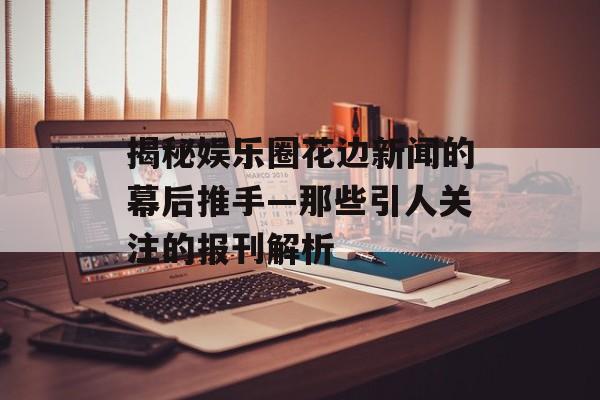 揭秘娱乐圈花边新闻的幕后推手—那些引人关注的报刊解析