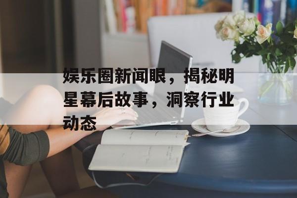 娱乐圈新闻眼，揭秘明星幕后故事，洞察行业动态