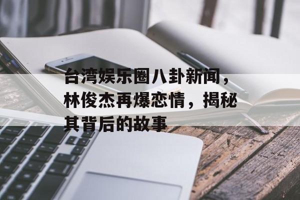 台湾娱乐圈八卦新闻，林俊杰再爆恋情，揭秘其背后的故事