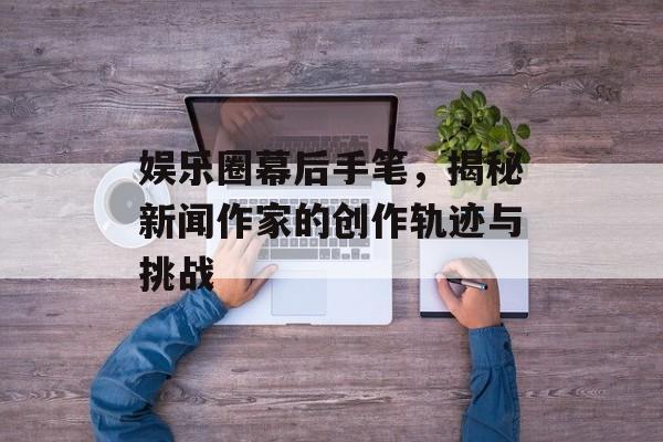 娱乐圈幕后手笔，揭秘新闻作家的创作轨迹与挑战