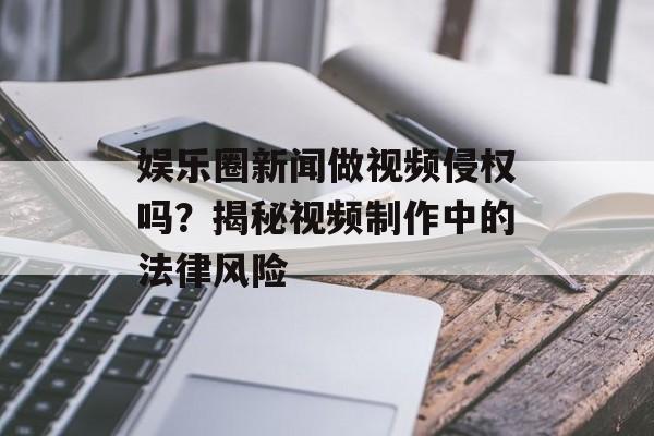 娱乐圈新闻做视频侵权吗？揭秘视频制作中的法律风险