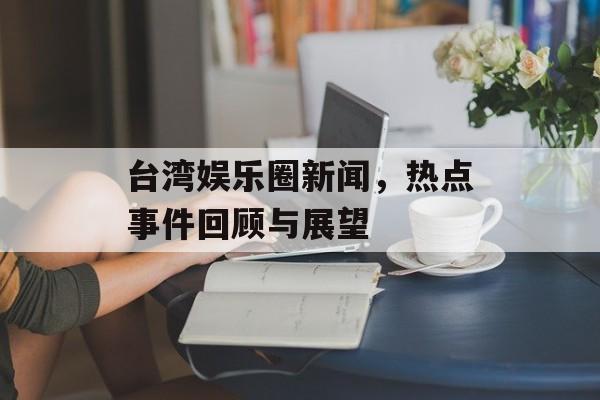 台湾娱乐圈新闻，热点事件回顾与展望