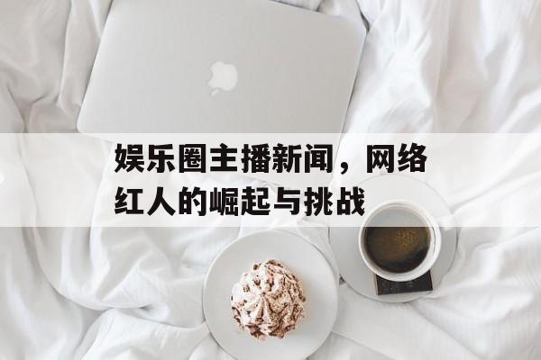 娱乐圈主播新闻，网络红人的崛起与挑战