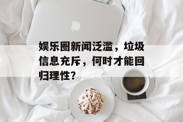 娱乐圈新闻泛滥，垃圾信息充斥，何时才能回归理性？