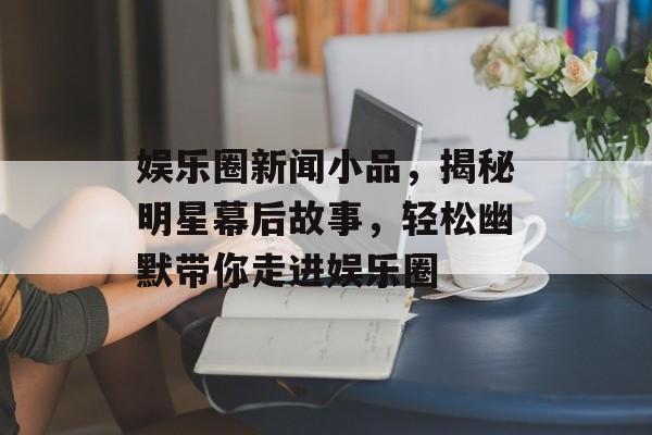 娱乐圈新闻小品，揭秘明星幕后故事，轻松幽默带你走进娱乐圈