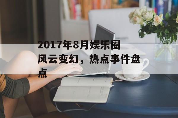 2017年8月娱乐圈风云变幻，热点事件盘点