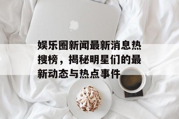 娱乐圈新闻最新消息热搜榜，揭秘明星们的最新动态与热点事件