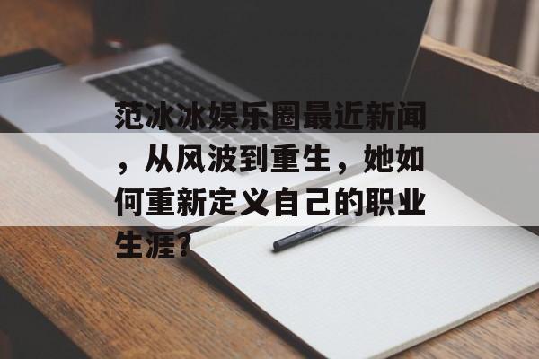 范冰冰娱乐圈最近新闻，从风波到重生，她如何重新定义自己的职业生涯？