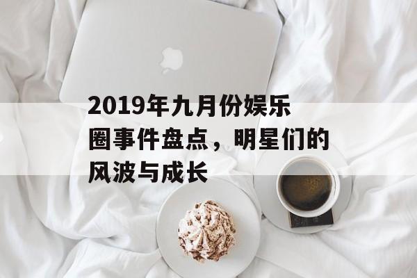 2019年九月份娱乐圈事件盘点,明星们的风波与成长 2019年九月份娱乐圈事件盘点,明星们的风波与成长