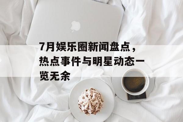 7月娱乐圈新闻盘点,热点事件与明星动态一览无余 7月娱乐圈新闻盘点,热点事件与明星动态一览无余