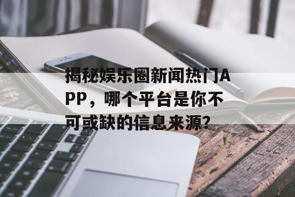 揭秘娱乐圈新闻热门APP,哪个平台是你不可或缺的信息来源? 揭秘娱乐圈新闻热门APP,哪个平台是你不可或缺的信息来源?