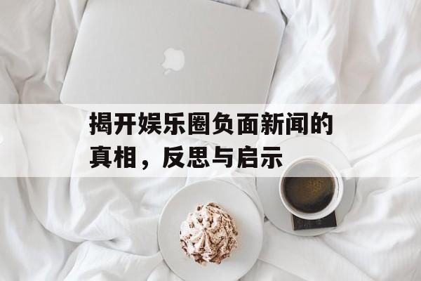 揭开娱乐圈负面新闻的真相，反思与启示