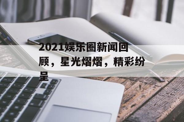 2021娱乐圈新闻回顾，星光熠熠，精彩纷呈