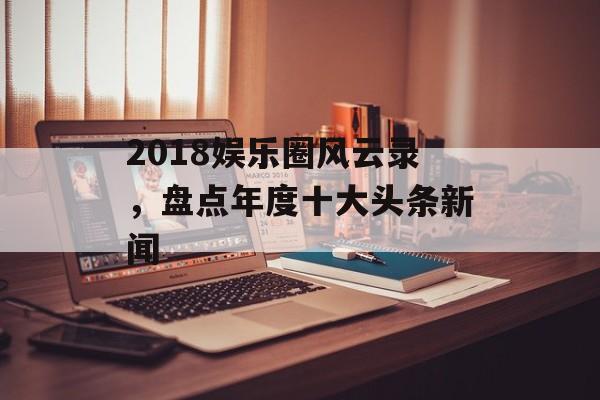 2018娱乐圈风云录，盘点年度十大头条新闻