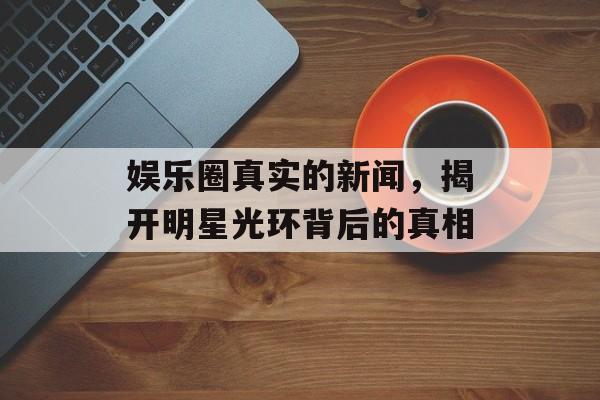 娱乐圈真实的新闻，揭开明星光环背后的真相