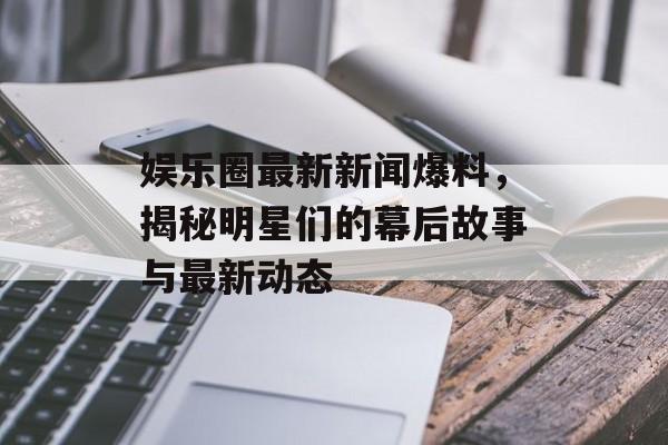 娱乐圈最新新闻爆料,揭秘明星们的幕后故事与最新动态 娱乐圈最新新闻爆料,揭秘明星们的幕后故事与最新动态