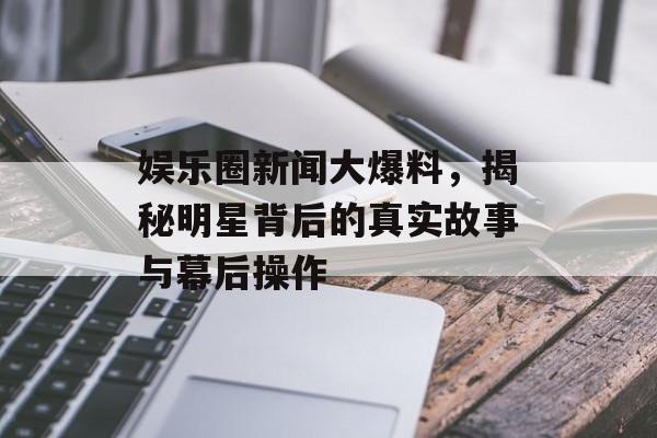 娱乐圈新闻大爆料,揭秘明星背后的真实故事与幕后操作 娱乐圈新闻大爆料,揭秘明星背后的真实故事与幕后操作