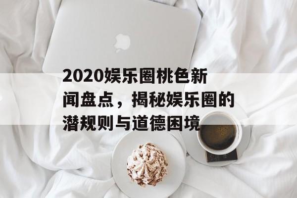 2020娱乐圈桃色新闻盘点，揭秘娱乐圈的潜规则与道德困境