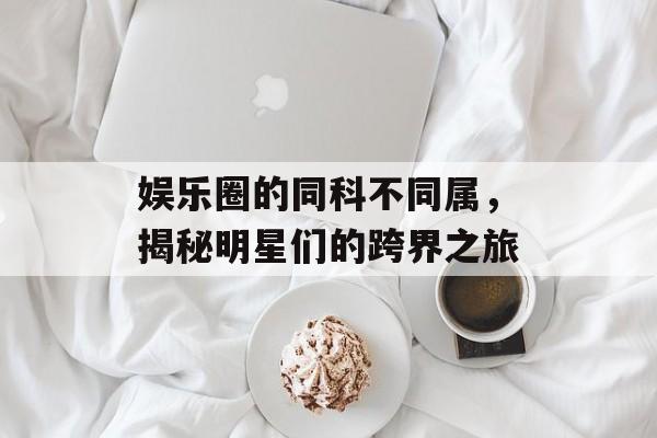 娱乐圈的同科不同属，揭秘明星们的跨界之旅