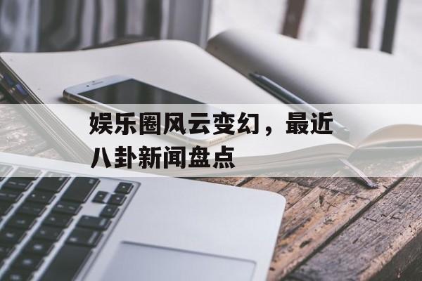 娱乐圈风云变幻，最近八卦新闻盘点