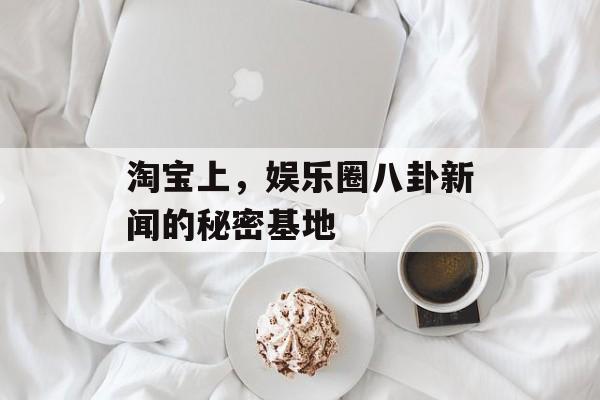 淘宝上，娱乐圈八卦新闻的秘密基地