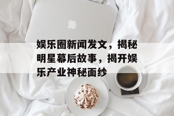 娱乐圈新闻发文,揭秘明星幕后故事,揭开娱乐产业神秘面纱 娱乐圈新闻发文,揭秘明星幕后故事,揭开娱乐产业神秘面纱