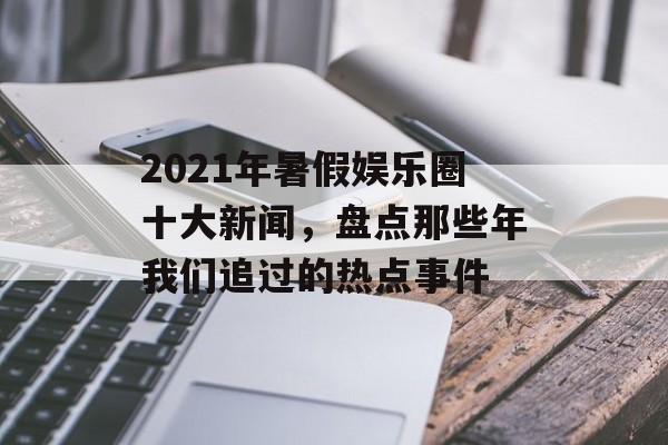 2021年暑假娱乐圈十大新闻，盘点那些年我们追过的热点事件