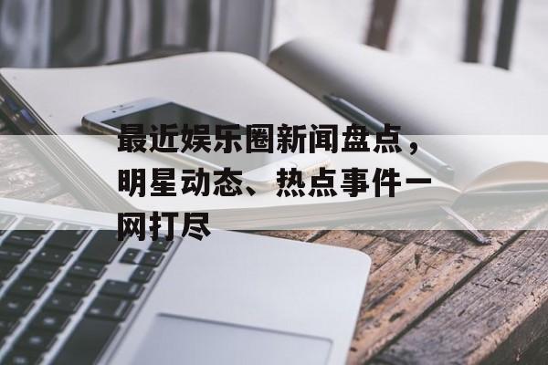 最近娱乐圈新闻盘点,明星动态、热点事件一网打尽 最近娱乐圈新闻盘点,明星动态、热点事件一网打尽