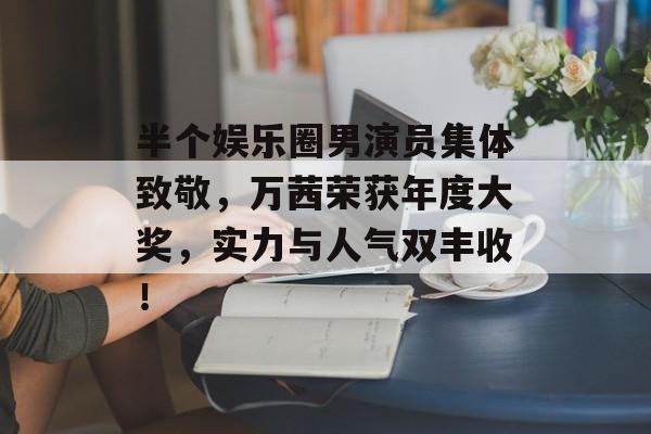 半个娱乐圈男演员集体致敬,万茜荣获年度大奖,实力与人气双丰收! 半个娱乐圈男演员集体致敬,万茜荣获年度大奖,实力与人气双丰收!