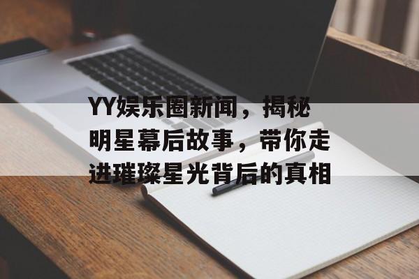 YY娱乐圈新闻,揭秘明星幕后故事,带你走进璀璨星光背后的真相 YY娱乐圈新闻,揭秘明星幕后故事,带你走进璀璨星光背后的真相