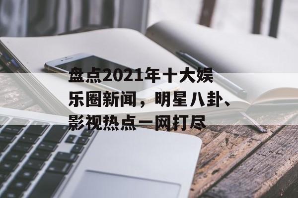 盘点2021年十大娱乐圈新闻，明星八卦、影视热点一网打尽