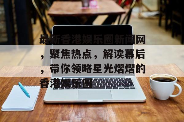 最新香港娱乐圈新闻网,聚焦热点,解读幕后,带你领略星光熠熠的香港娱乐圈 最新香港娱乐圈新闻网,聚焦热点,解读幕后,带你领略星光熠熠的香港娱乐圈