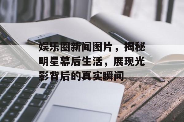 娱乐圈新闻图片,揭秘明星幕后生活,展现光影背后的真实瞬间 娱乐圈新闻图片,揭秘明星幕后生活,展现光影背后的真实瞬间