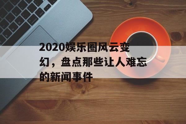2020娱乐圈风云变幻,盘点那些让人难忘的新闻事件 2020娱乐圈风云变幻,盘点那些让人难忘的新闻事件