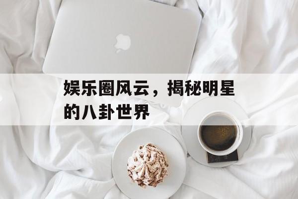 娱乐圈风云，揭秘明星的八卦世界