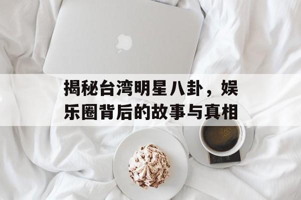 揭秘台湾明星八卦，娱乐圈背后的故事与真相