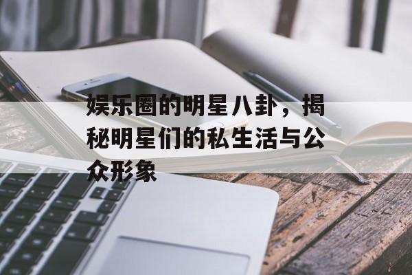 娱乐圈的明星八卦，揭秘明星们的私生活与公众形象