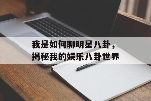 我是如何聊明星八卦，揭秘我的娱乐八卦世界