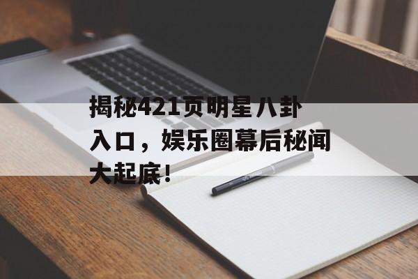 揭秘421页明星八卦入口，娱乐圈幕后秘闻大起底！