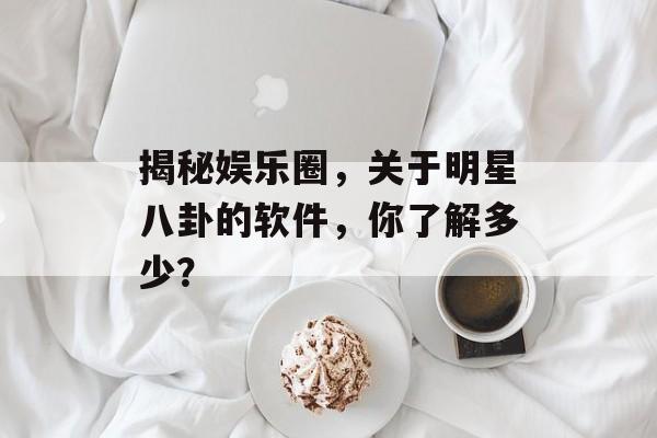 揭秘娱乐圈，关于明星八卦的软件，你了解多少？