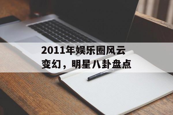 2011年娱乐圈风云变幻，明星八卦盘点
