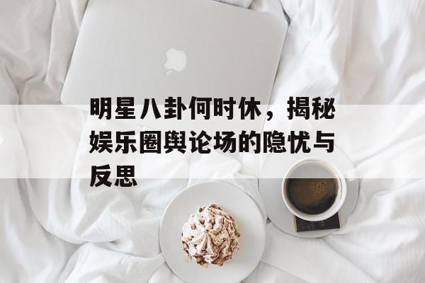 明星八卦何时休，揭秘娱乐圈舆论场的隐忧与反思