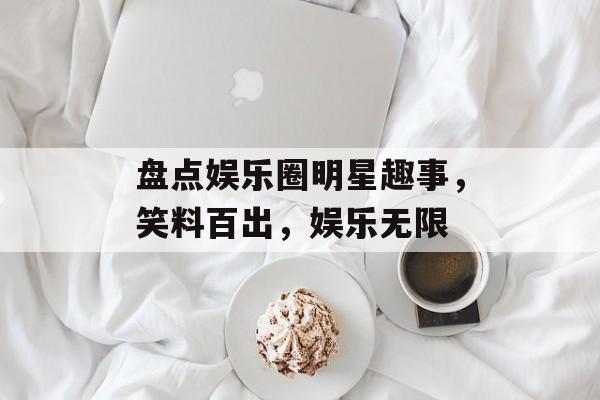 盘点娱乐圈明星趣事，笑料百出，娱乐无限